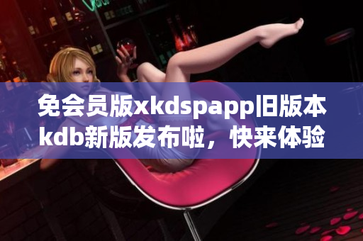 免会员版xkdspapp旧版本kdb新版发布啦，快来体验吧!(1)