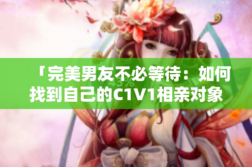 「完美男友不必等待：如何找到自己的C1V1相亲对象？」