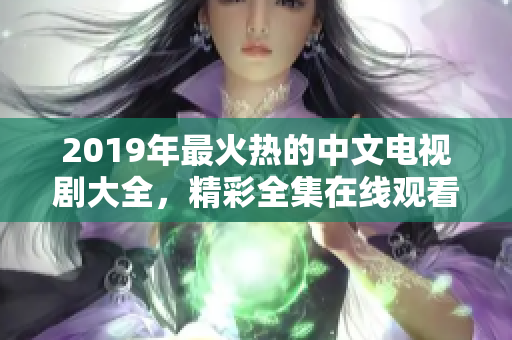 2019年最火热的中文电视剧大全，精彩全集在线观看