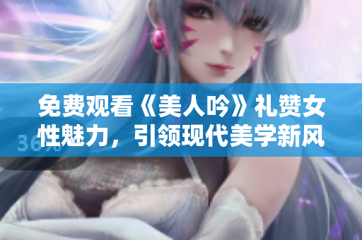 免费观看《美人吟》礼赞女性魅力，引领现代美学新风尚