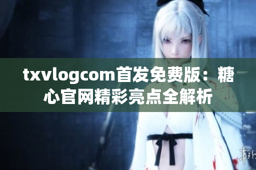 txvlogcom首发免费版：糖心官网精彩亮点全解析