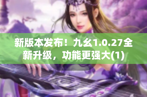 新版本发布！九幺1.0.27全新升级，功能更强大(1)