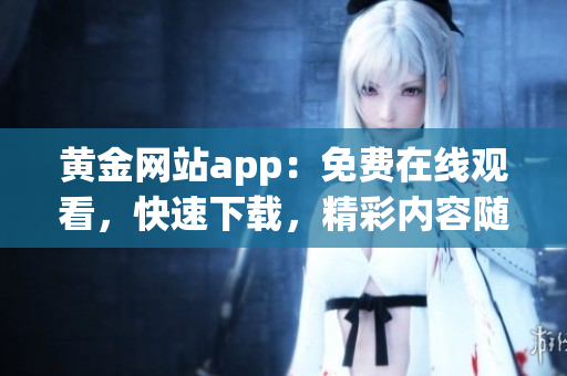 黄金网站app：免费在线观看，快速下载，精彩内容随心看