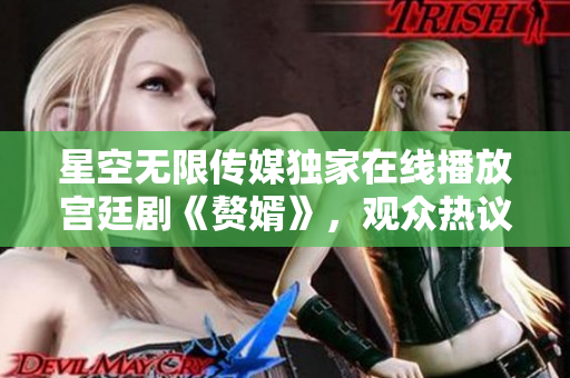 星空无限传媒独家在线播放宫廷剧《赘婿》，观众热议登场男主新形象