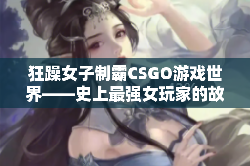 狂躁女子制霸CSGO游戏世界——史上最强女玩家的故事