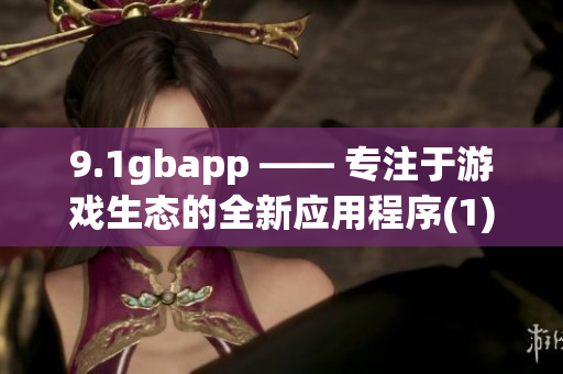 9.1gbapp —— 专注于游戏生态的全新应用程序(1)