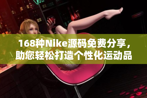 168种Nike源码免费分享，助您轻松打造个性化运动品牌