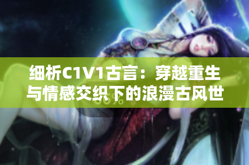 细析C1V1古言：穿越重生与情感交织下的浪漫古风世界