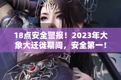 18点安全警报！2023年大象大迁徙期间，安全第一！