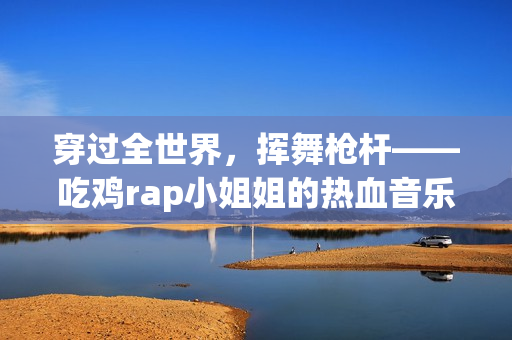 穿过全世界，挥舞枪杆——吃鸡rap小姐姐的热血音乐之旅