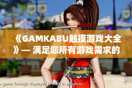 《GAMKABU触摸游戏大全》— 满足您所有游戏需求的综合指南(1)