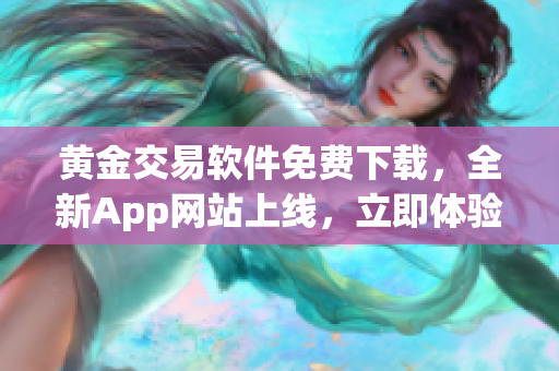 黄金交易软件免费下载，全新App网站上线，立即体验最新黄金交易技术(1)