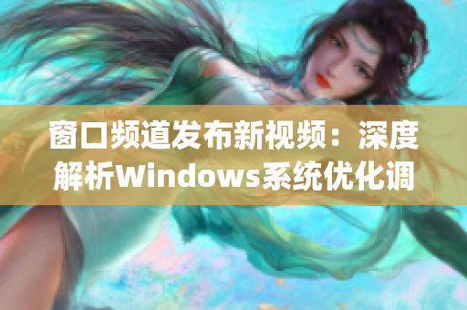 窗口频道发布新视频：深度解析Windows系统优化调整方法(1)