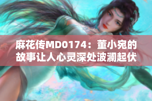 麻花传MD0174：董小宛的故事让人心灵深处波澜起伏