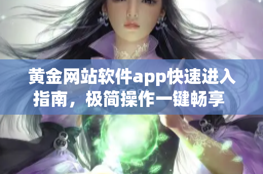 黄金网站软件app快速进入指南，极简操作一键畅享 