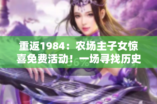 重返1984：农场主子女惊喜免费活动！一场寻找历史中的田园梦！