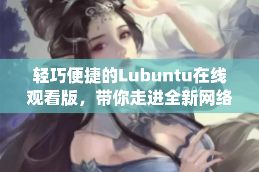 轻巧便捷的Lubuntu在线观看版，带你走进全新网络世界(1)