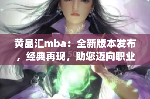 黄品汇mba：全新版本发布，经典再现，助您迈向职业巅峰(1)