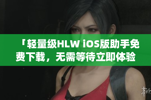 「轻量级HLW iOS版助手免费下载，无需等待立即体验」(1)