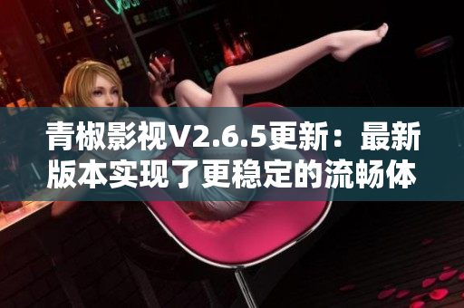 青椒影视V2.6.5更新：最新版本实现了更稳定的流畅体验！