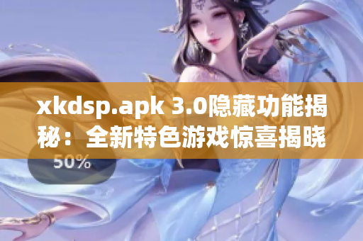 xkdsp.apk 3.0隐藏功能揭秘：全新特色游戏惊喜揭晓