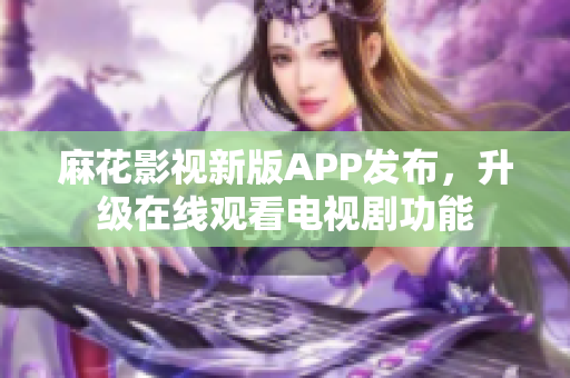 麻花影视新版APP发布，升级在线观看电视剧功能