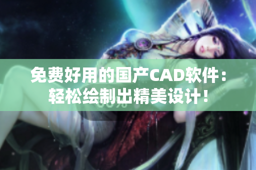 免费好用的国产CAD软件：轻松绘制出精美设计！