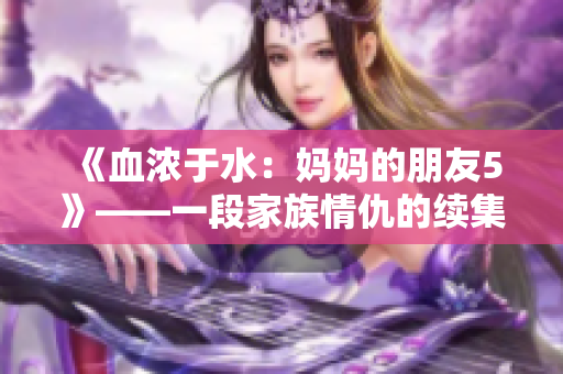 《血浓于水：妈妈的朋友5》——一段家族情仇的续集