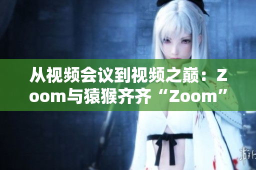 从视频会议到视频之巅：Zoom与猿猴齐齐“Zoom”