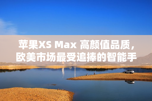 苹果XS Max 高颜值品质，欧美市场最受追捧的智能手机