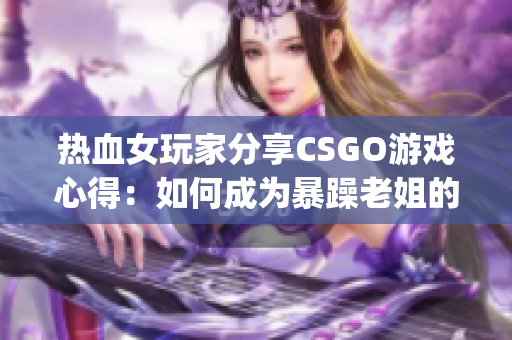 热血女玩家分享CSGO游戏心得：如何成为暴躁老姐的游戏高手(1)