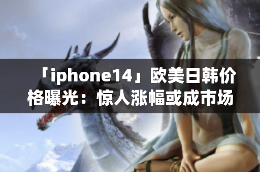 「iphone14」欧美日韩价格曝光：惊人涨幅或成市场焦点