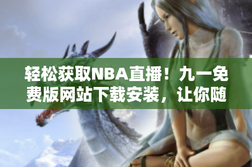 轻松获取NBA直播！九一免费版网站下载安装，让你随时随地看球