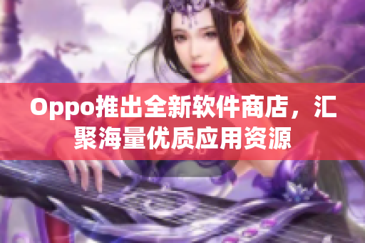 Oppo推出全新软件商店，汇聚海量优质应用资源