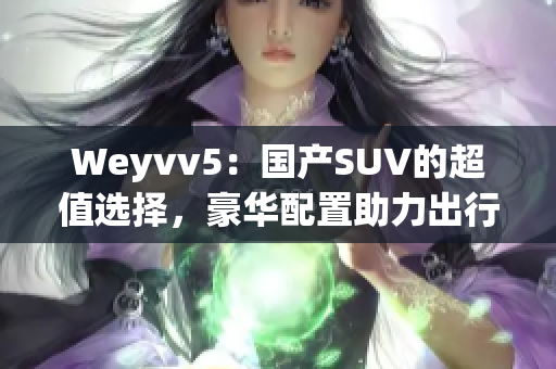 Weyvv5：国产SUV的超值选择，豪华配置助力出行