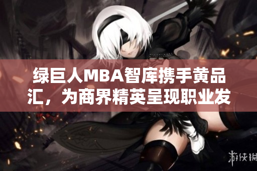 绿巨人MBA智库携手黄品汇，为商界精英呈现职业发展新路径