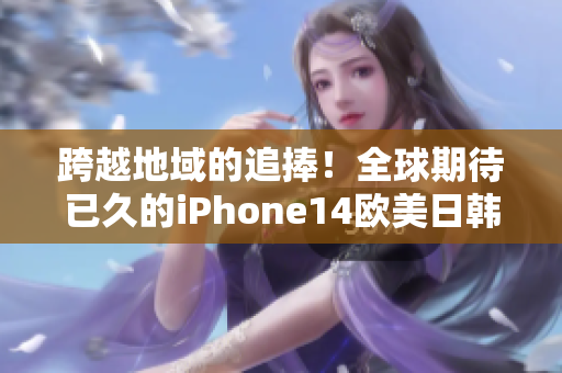 跨越地域的追捧！全球期待已久的iPhone14欧美日韩版本即将上市