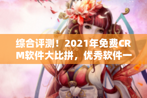 综合评测！2021年免费CRM软件大比拼，优秀软件一网打尽！