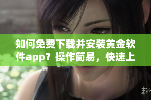 如何免费下载并安装黄金软件app？操作简易，快速上手！