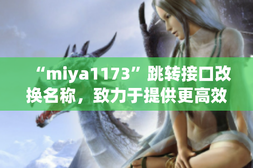 “miya1173”跳转接口改换名称，致力于提供更高效的服务