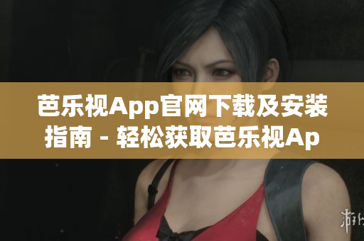 芭乐视App官网下载及安装指南 - 轻松获取芭乐视App最新版本(1)