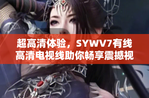 超高清体验，SYWV7有线高清电视线助你畅享震撼视听