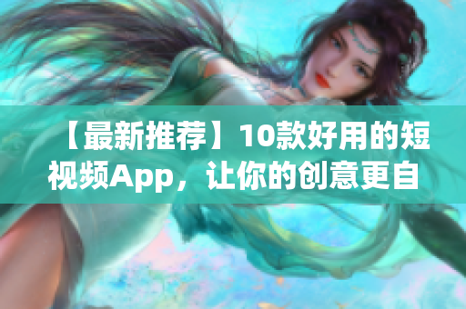 【最新推荐】10款好用的短视频App，让你的创意更自由地展现!