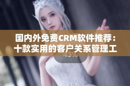 国内外免费CRM软件推荐：十款实用的客户关系管理工具推荐