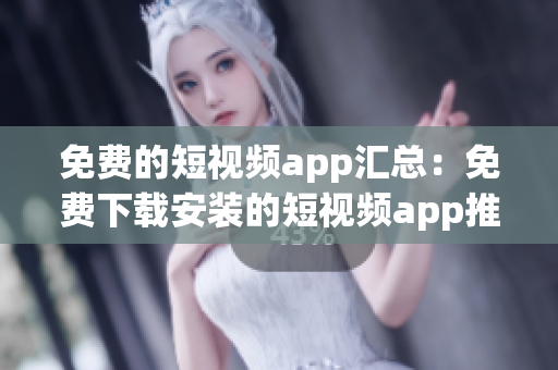 免费的短视频app汇总：免费下载安装的短视频app推荐