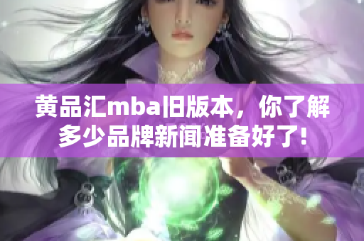 黄品汇mba旧版本，你了解多少品牌新闻准备好了!