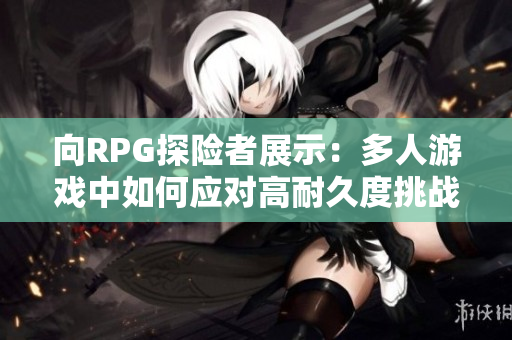 向RPG探险者展示：多人游戏中如何应对高耐久度挑战！