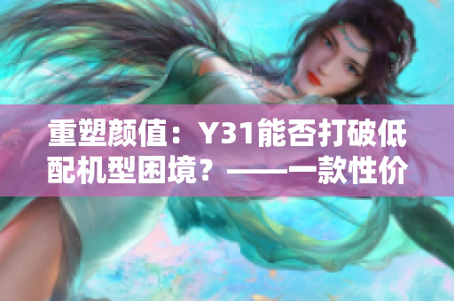 重塑颜值：Y31能否打破低配机型困境？——一款性价比不俗的智能手机评测