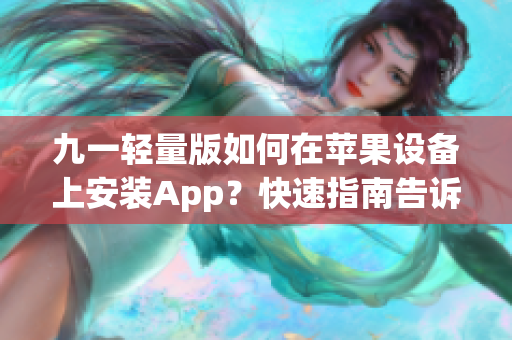 九一轻量版如何在苹果设备上安装App？快速指南告诉你(1)