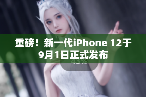 重磅！新一代iPhone 12于9月1日正式发布